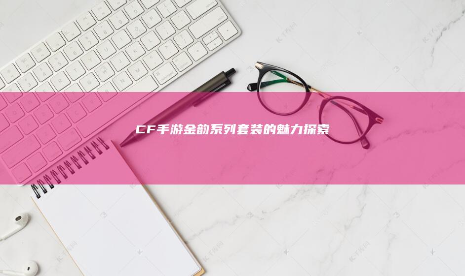 CF手游：金韵系列套装的魅力探索